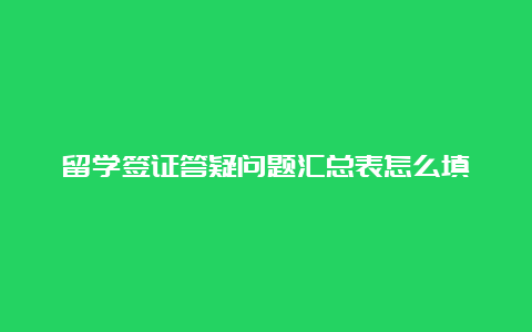 留学签证答疑问题汇总表怎么填