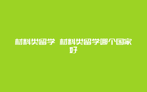 材料类留学 材料类留学哪个国家好