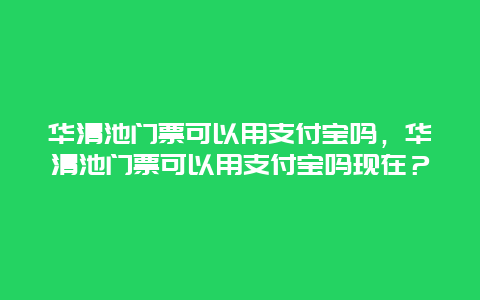 华清池门票可以用支付宝吗，华清池门票可以用支付宝吗现在？