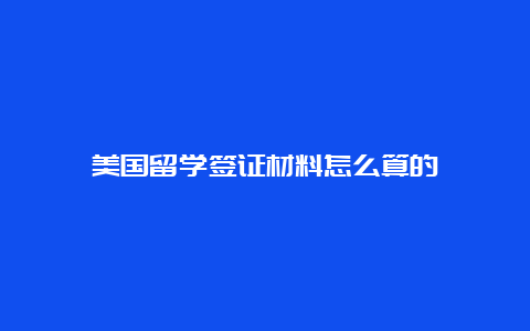 美国留学签证材料怎么算的