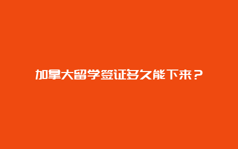 加拿大留学签证多久能下来？