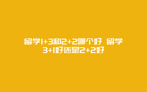 留学1+3和2+2哪个好 留学3+1好还是2+2好