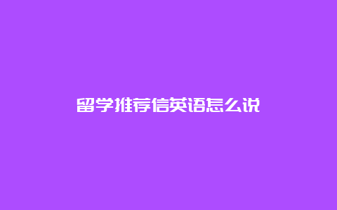 留学推荐信英语怎么说