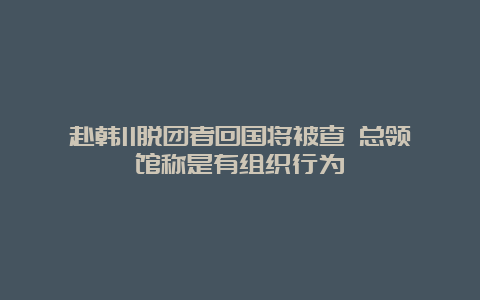 赴韩11脱团者回国将被查 总领馆称是有组织行为