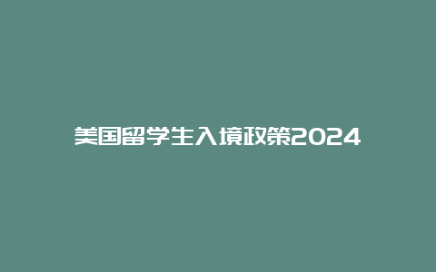 美国留学生入境政策2024