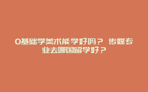 0基础学美术能学好吗？ 传媒专业去哪国留学好？