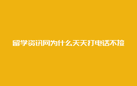 留学资讯网为什么天天打电话不接