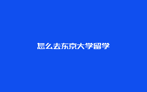 怎么去东京大学留学