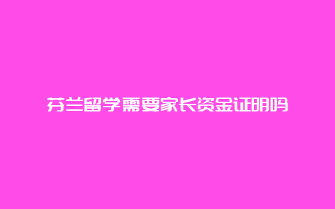 芬兰留学需要家长资金证明吗