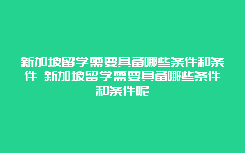 新加坡留学需要具备哪些条件和条件 新加坡留学需要具备哪些条件和条件呢