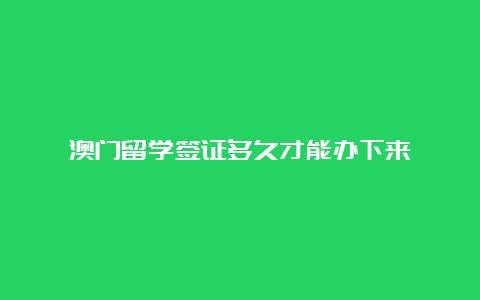 澳门留学签证多久才能办下来