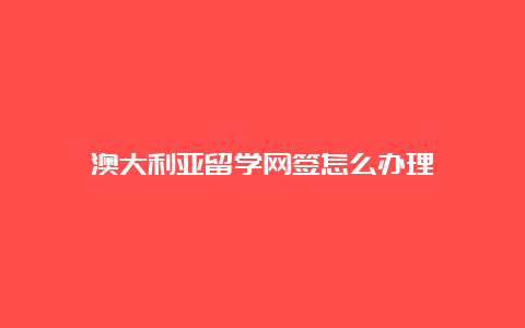 澳大利亚留学网签怎么办理