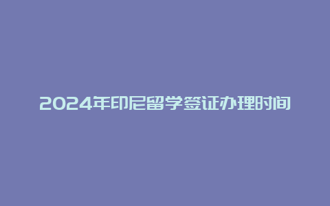 2024年印尼留学签证办理时间