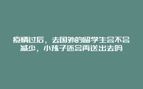 疫情过后，去国外的留学生会不会减少，小孩子还会再送出去吗