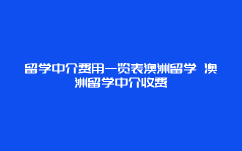 留学中介费用一览表澳洲留学 澳洲留学中介收费