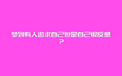 梦到有人追求自己但是自己很反感？