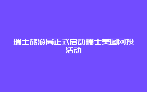 瑞士旅游局正式启动瑞士美图网投活动