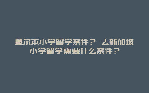 墨尔本小学留学条件？ 去新加坡小学留学需要什么条件？