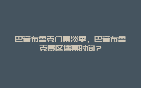 巴音布鲁克门票淡季，巴音布鲁克景区售票时间？