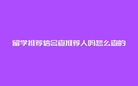 留学推荐信会查推荐人吗怎么查的