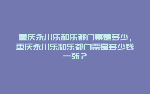 重庆永川乐和乐都门票是多少，重庆永川乐和乐都门票是多少钱一张？