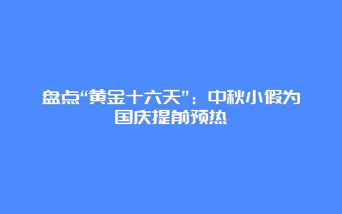 盘点“黄金十六天”：中秋小假为国庆提前预热