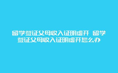 留学签证父母收入证明虚开 留学签证父母收入证明虚开怎么办