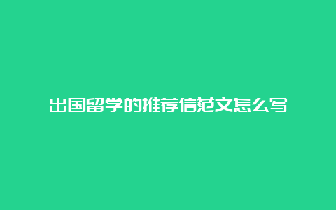 出国留学的推荐信范文怎么写