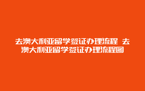 去澳大利亚留学签证办理流程 去澳大利亚留学签证办理流程图