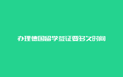 办理德国留学签证要多久时间