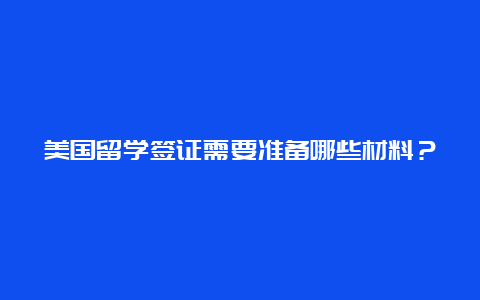 美国留学签证需要准备哪些材料？