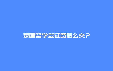 泰国留学签证费怎么交？