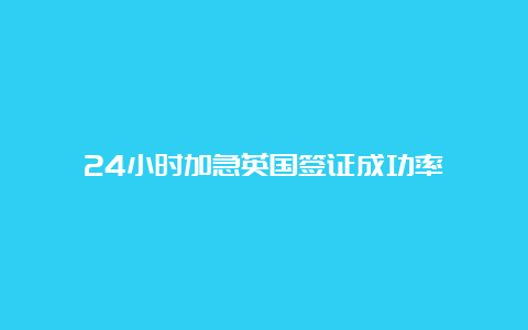 24小时加急英国签证成功率