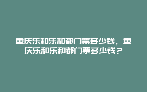 重庆乐和乐和都门票多少钱，重庆乐和乐和都门票多少钱？