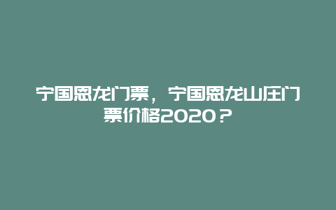 宁国恩龙门票，宁国恩龙山庄门票价格2020？