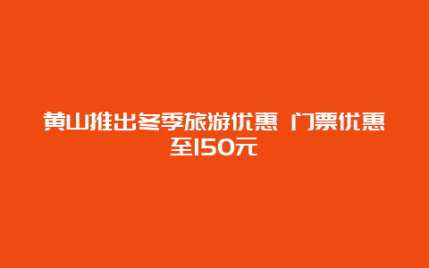 黄山推出冬季旅游优惠 门票优惠至150元