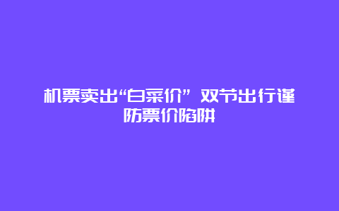 机票卖出“白菜价” 双节出行谨防票价陷阱