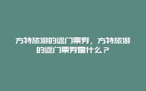 方特旅游的返门票券，方特旅游的返门票券是什么？