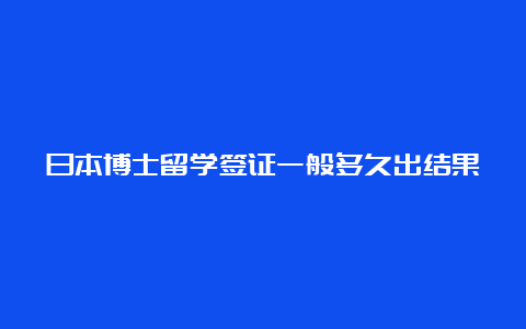 日本博士留学签证一般多久出结果