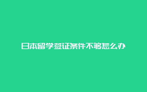 日本留学签证条件不够怎么办