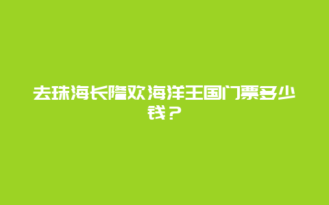 去珠海长隆欢海洋王国门票多少钱？