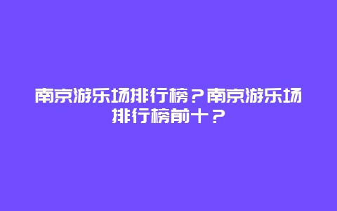 南京游乐场排行榜？南京游乐场排行榜前十？