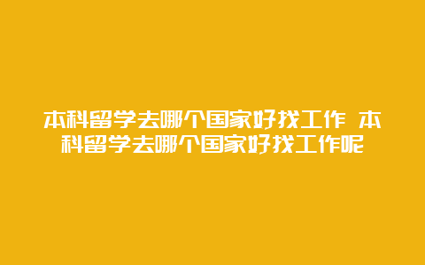 本科留学去哪个国家好找工作 本科留学去哪个国家好找工作呢