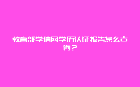 教育部学信网学历认证报告怎么查询？