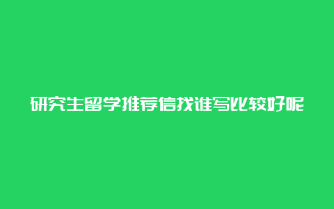 研究生留学推荐信找谁写比较好呢