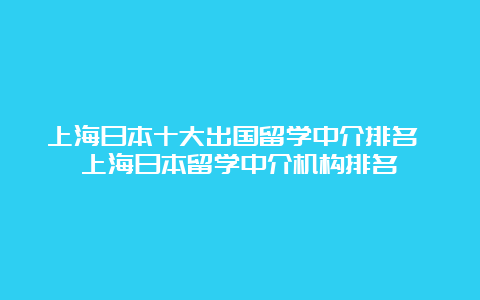 上海日本十大出国留学中介排名 上海日本留学中介机构排名