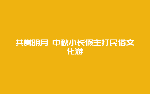 共赏明月 中秋小长假主打民俗文化游