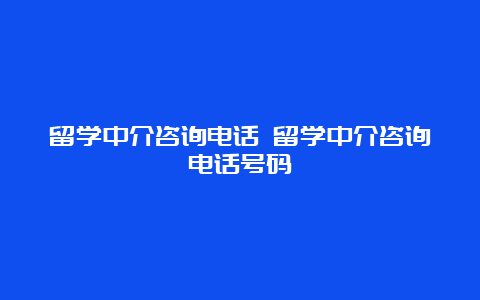 留学中介咨询电话 留学中介咨询电话号码