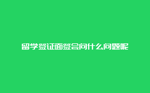 留学签证面签会问什么问题呢