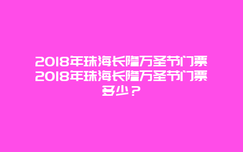 2018年珠海长隆万圣节门票2018年珠海长隆万圣节门票多少？